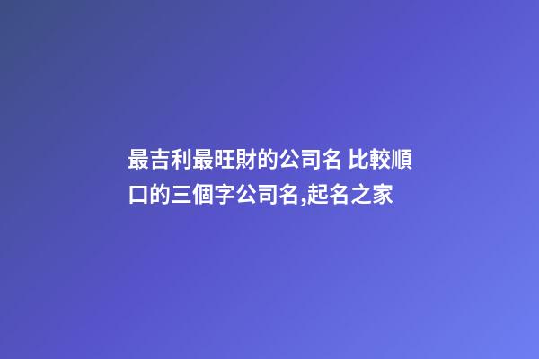 最吉利最旺財的公司名 比較順口的三個字公司名,起名之家-第1張-公司起名-玄機派